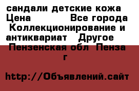 сандали детские кожа › Цена ­ 2 000 - Все города Коллекционирование и антиквариат » Другое   . Пензенская обл.,Пенза г.
